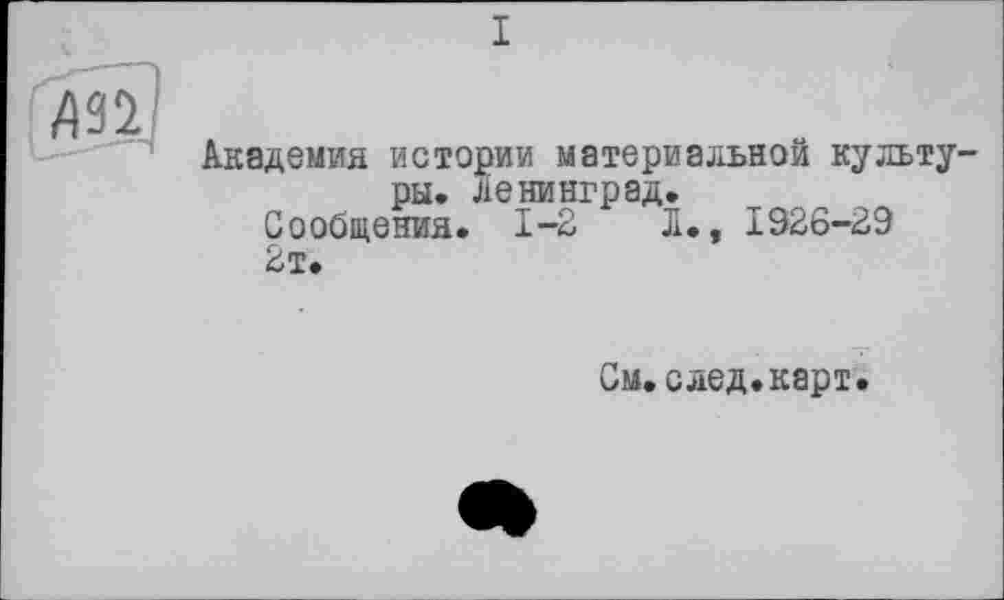 ﻿I
АЗІ &
Академия истории материальном культу' ры. Ленинград.
Сообщения. 1-2	Л., 1926-29
2т.
См.след.карт.